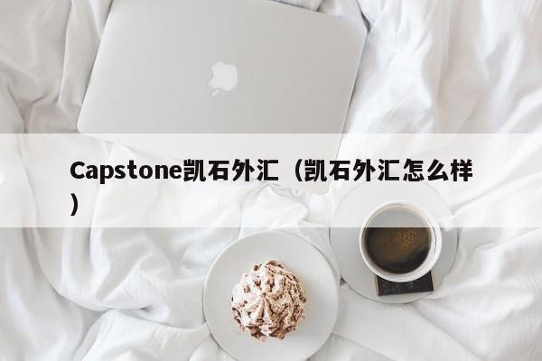 Capstone凯石外汇（凯石外汇怎么样）