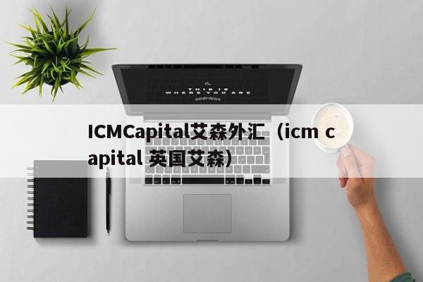 ICMCapital艾森外汇（icm capital 英国艾森）