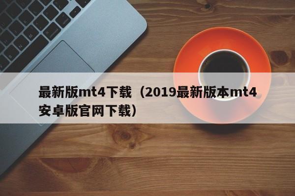 最新版mt4下载（2019最新版本mt4安卓版官网下载）