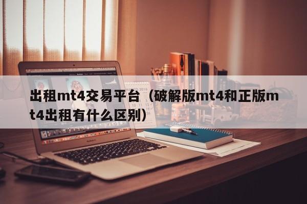 出租mt4交易平台（破解版mt4和正版mt4出租有什么区别）