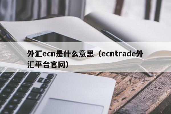 外汇ecn是什么意思（ecntrade外汇平台官网）