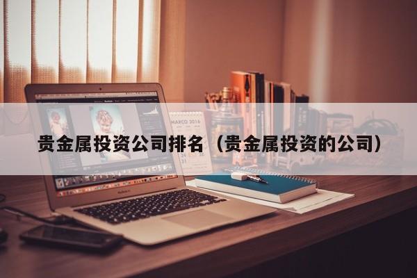 贵金属投资公司排名（贵金属投资的公司）