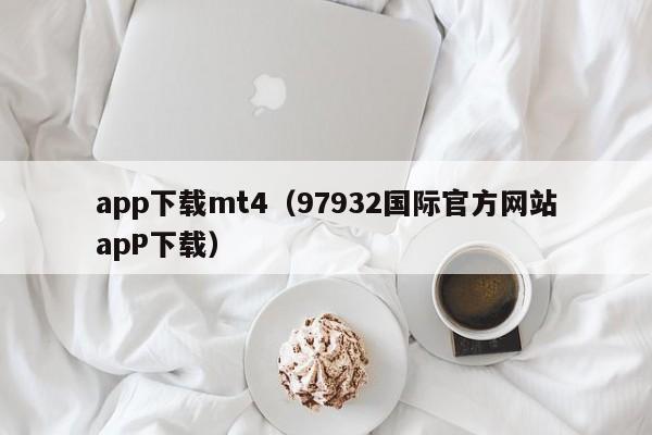 app下载mt4（97932国际官方网站apP下载）