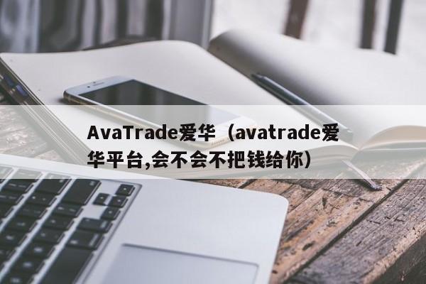 AvaTrade爱华（avatrade爱华平台,会不会不把钱给你）