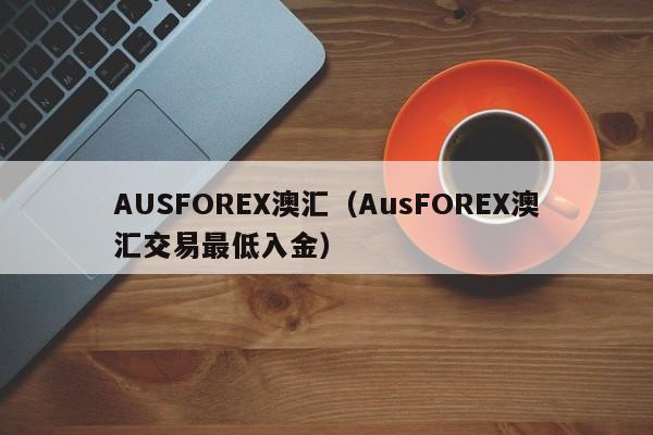 AUSFOREX澳汇（AusFOREX澳汇交易最低入金）