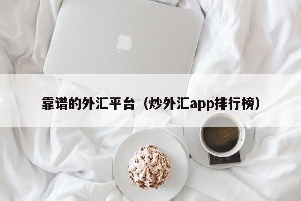 靠谱的外汇平台（炒外汇app排行榜）