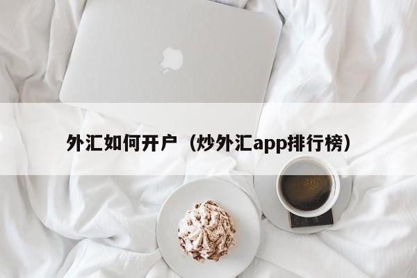 外汇如何开户（炒外汇app排行榜）