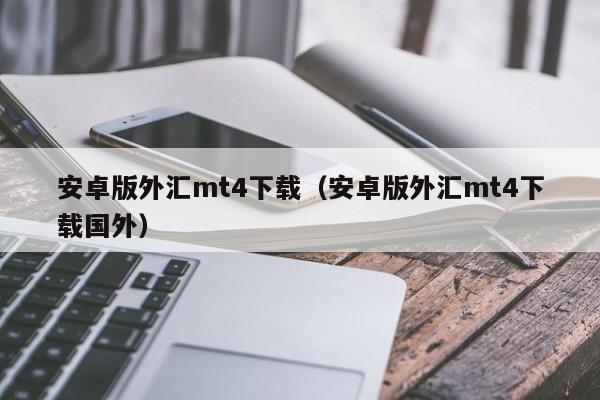 安卓版外汇mt4下载（安卓版外汇mt4下载国外）