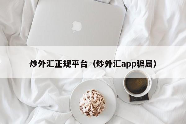 炒外汇正规平台（炒外汇app骗局）