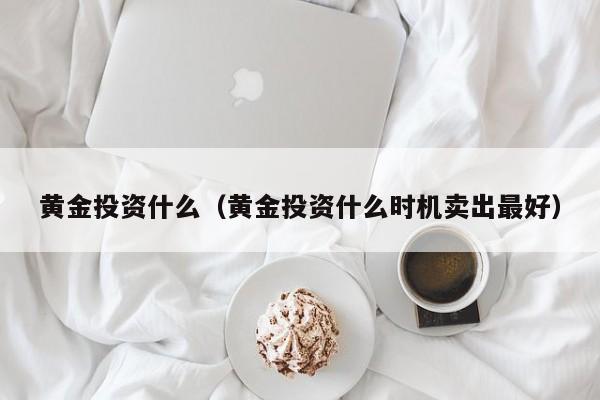 黄金投资什么（黄金投资什么时机卖出最好）