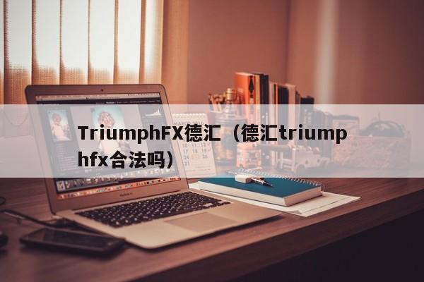 TriumphFX德汇（德汇triumphfx合法吗）