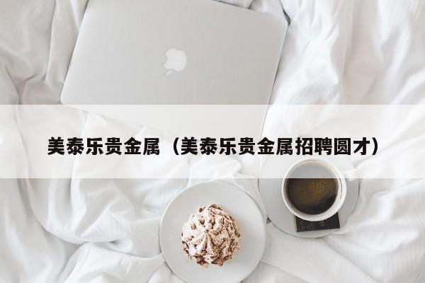 美泰乐贵金属（美泰乐贵金属招聘圆才）