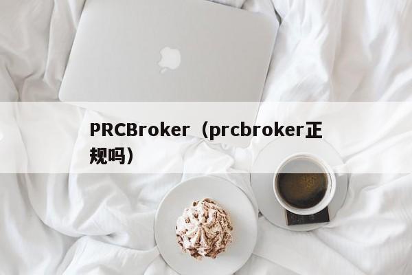 PRCBroker（prcbroker正规吗）