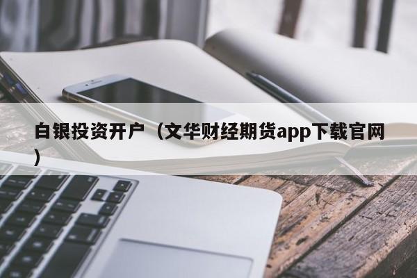 白银投资开户（文华财经期货app下载官网）