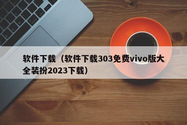 软件下载（软件下载303免费vivo版大全装扮2023下载）