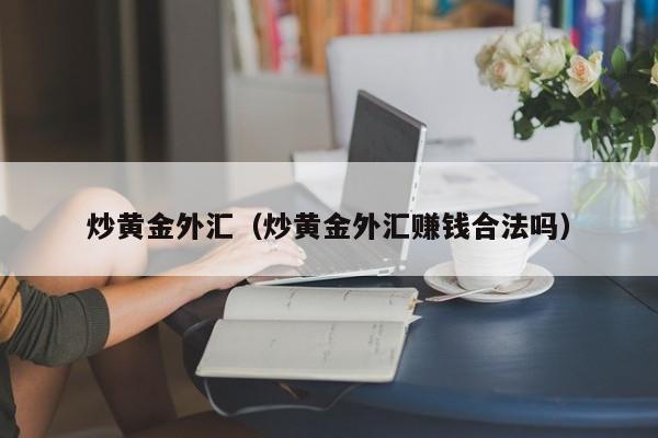 炒黄金外汇（炒黄金外汇赚钱合法吗）