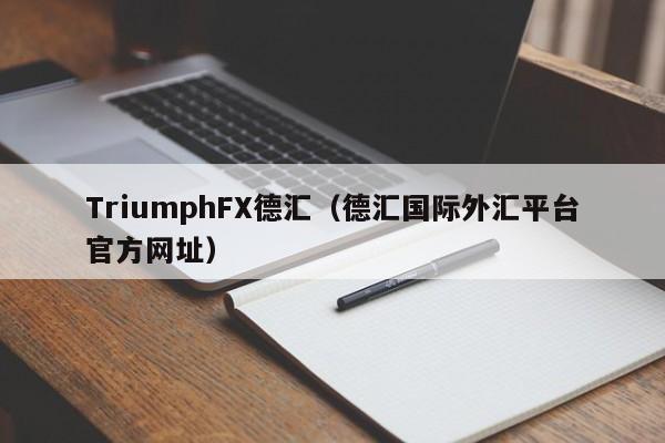 TriumphFX德汇（德汇国际外汇平台官方网址）