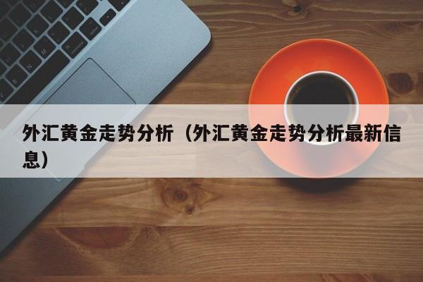 外汇黄金走势分析（外汇黄金走势分析最新信息）