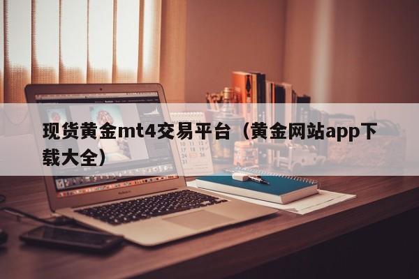 现货黄金mt4交易平台（黄金网站app下载大全）