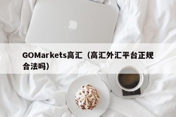 GOMarkets高汇（高汇外汇平台正规合法吗）