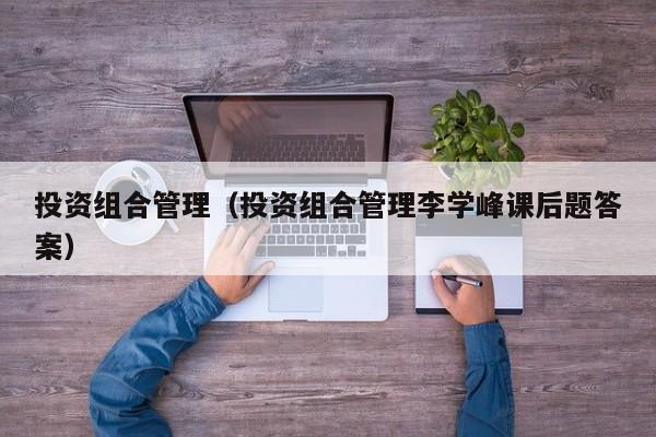 投资组合管理（投资组合管理李学峰课后题答案）
