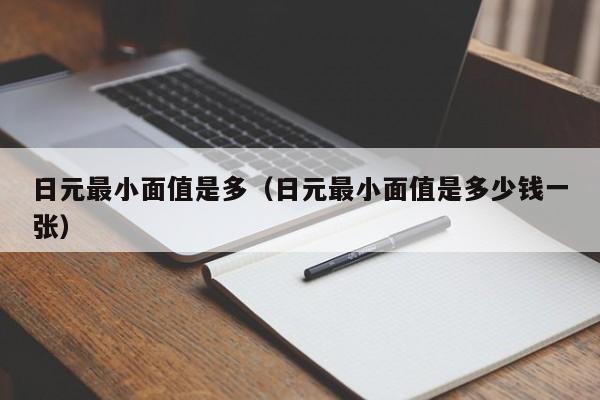 日元最小面值是多（日元最小面值是多少钱一张）