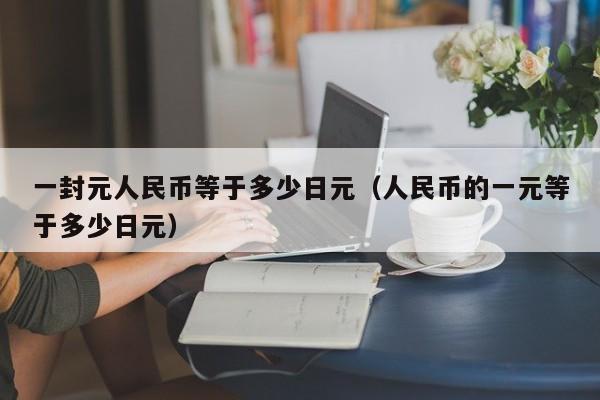 一封元人民币等于多少日元（人民币的一元等于多少日元）