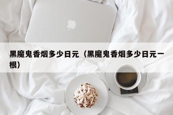 黑魔鬼香烟多少日元（黑魔鬼香烟多少日元一根）