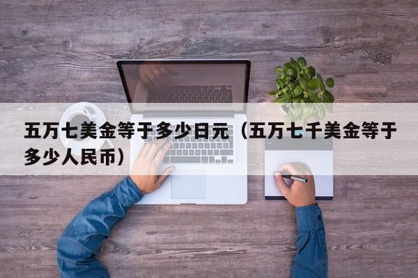 五万七美金等于多少日元（五万七千美金等于多少人民币）