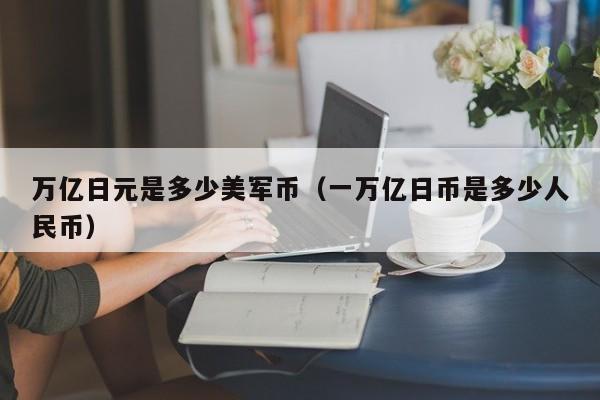 万亿日元是多少美军币（一万亿日币是多少人民币）