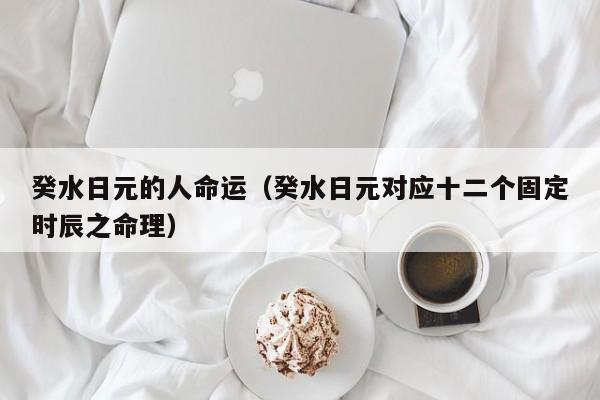 癸水日元的人命运（癸水日元对应十二个固定时辰之命理）