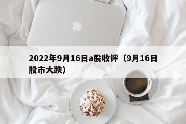 2022年9月16日a股收评（9月16日股市大跌）