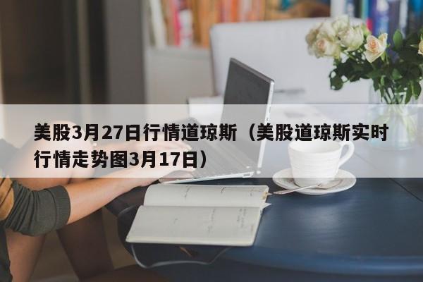 美股3月27日行情道琼斯（美股道琼斯实时行情走势图3月17日）