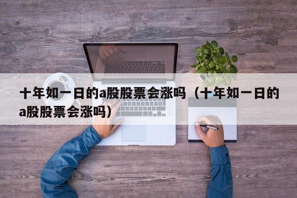 十年如一日的a股股票会涨吗（十年如一日的a股股票会涨吗）