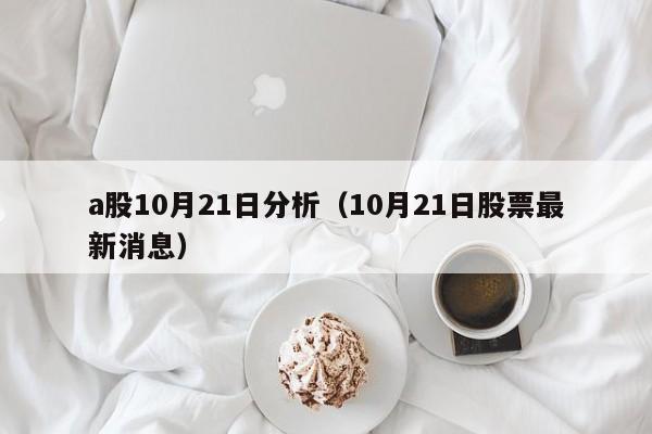 a股10月21日分析（10月21日股票最新消息）
