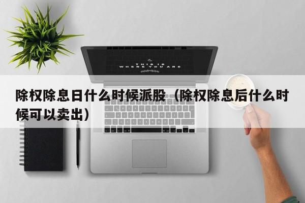 除权除息日什么时候派股（除权除息后什么时候可以卖出）