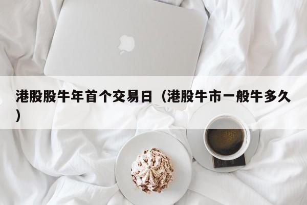 港股股牛年首个交易日（港股牛市一般牛多久）