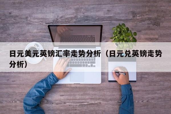 日元美元英镑汇率走势分析（日元兑英镑走势分析）