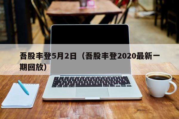 吾股丰登5月2日（吾股丰登2020最新一期回放）