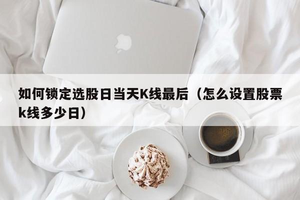 如何锁定选股日当天K线最后（怎么设置股票k线多少日）