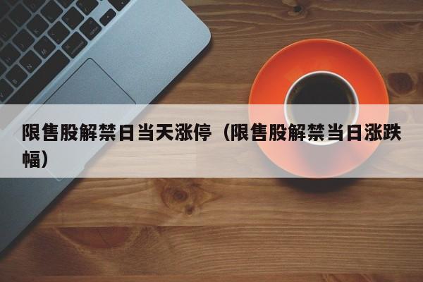限售股解禁日当天涨停（限售股解禁当日涨跌幅）
