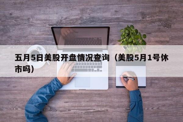 五月5日美股开盘情况查询（美股5月1号休市吗）
