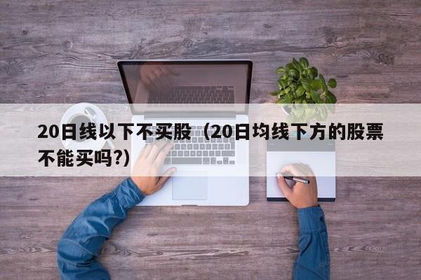 20日线以下不买股（20日均线下方的股票不能买吗?）