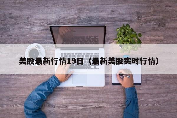 美股最新行情19日（最新美股实时行情）