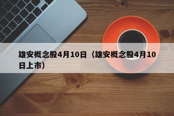 雄安概念股4月10日（雄安概念股4月10日上市）