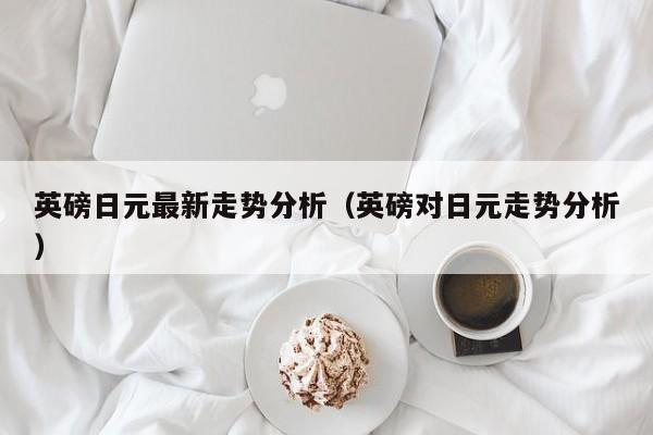 英磅日元最新走势分析（英磅对日元走势分析）