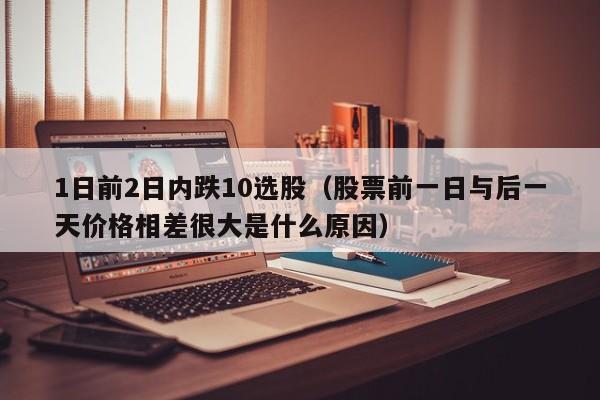 1日前2日内跌10选股（股票前一日与后一天价格相差很大是什么原因）