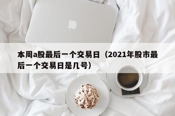 本周a股最后一个交易日（2021年股市最后一个交易日是几号）