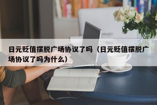 日元贬值摆脱广场协议了吗（日元贬值摆脱广场协议了吗为什么）