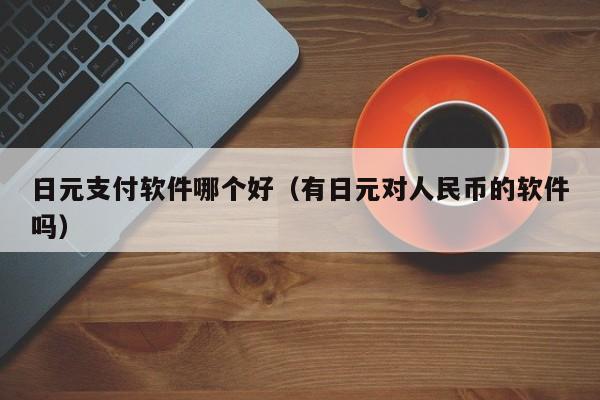 日元支付软件哪个好（有日元对人民币的软件吗）